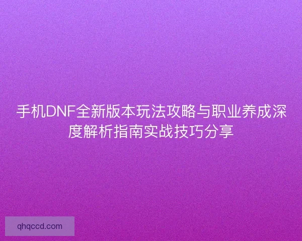 手机DNF全新版本玩法攻略与职业养成深度解析指南实战技巧分享