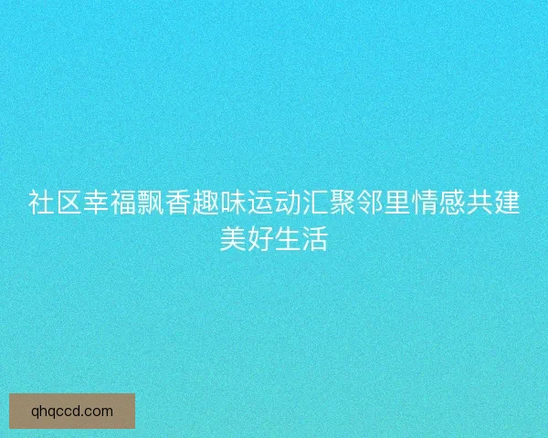社区幸福飘香趣味运动汇聚邻里情感共建美好生活