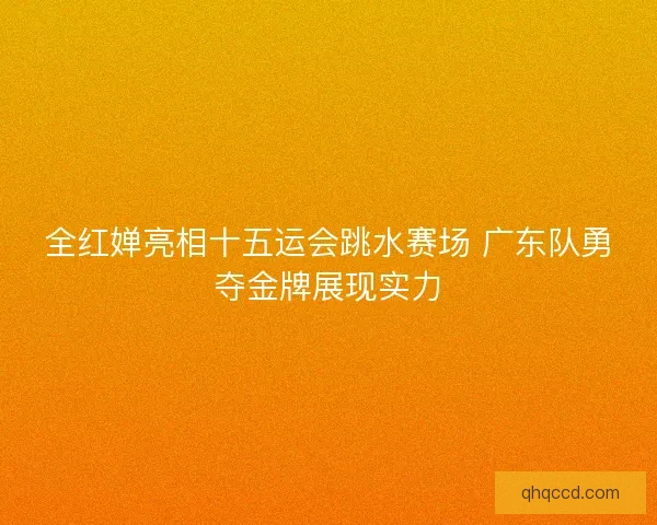 全红婵亮相十五运会跳水赛场 广东队勇夺金牌展现实力